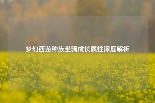 梦幻西游种族坐骑成长属性深度解析
