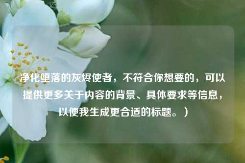 净化堕落的灰烬使者,不符合你想要的,可以提供更多关于内容的背景、具体要求等信息,以便我生成更合适的标题。)