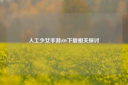 人工少女手游iOS下载相关探讨