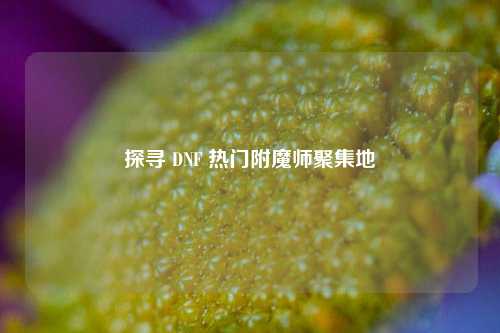 探寻 DNF 热门附魔师聚集地