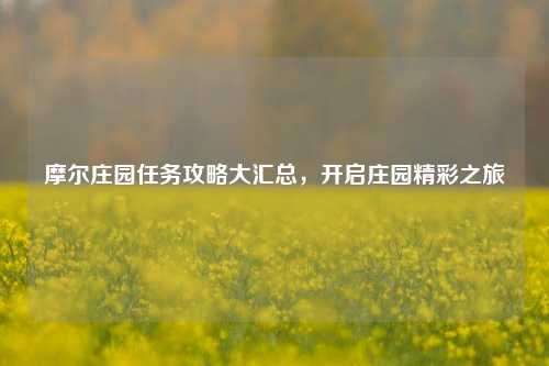 摩尔庄园任务攻略大汇总,开启庄园精彩之旅
