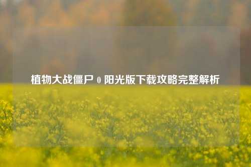 植物大战僵尸 0 阳光版下载攻略完整解析