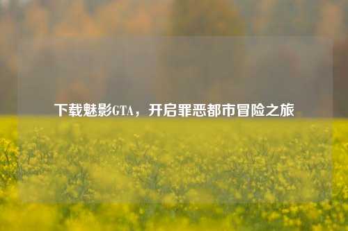 下载魅影GTA，开启罪恶都市冒险之旅