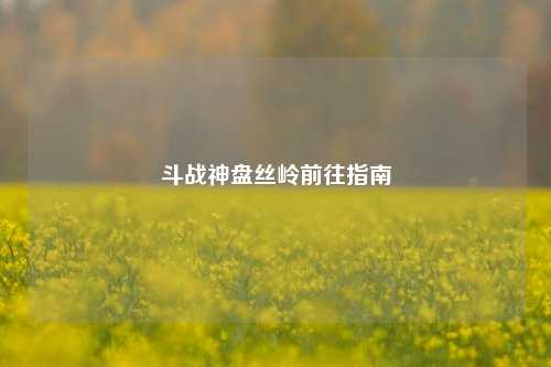 斗战神盘丝岭前往指南