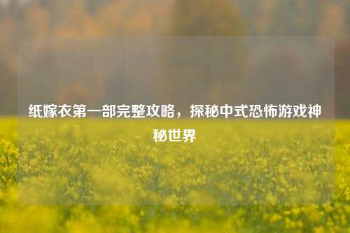 纸嫁衣第一部完整攻略,探秘中式恐怖游戏神秘世界