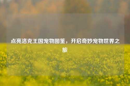 点亮洛克王国宠物图鉴,开启奇妙宠物世界之旅
