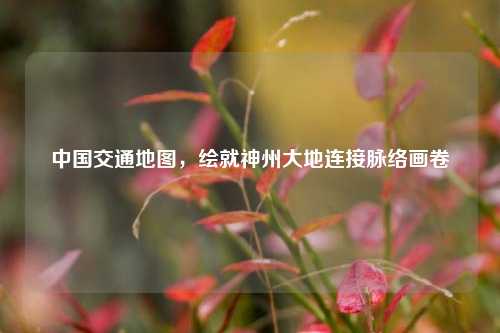 中国交通地图,绘就神州大地连接脉络画卷