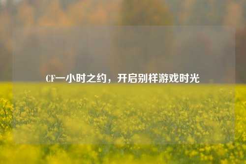 CF一小时之约，开启别样游戏时光