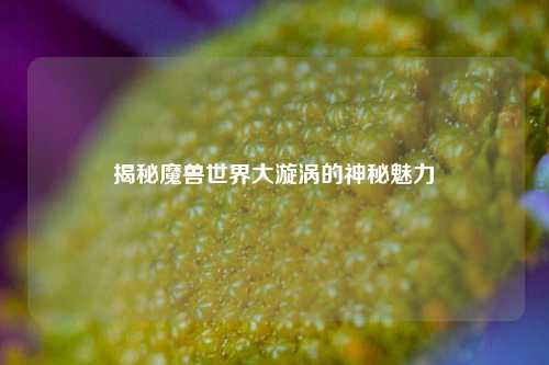 揭秘魔兽世界大漩涡的神秘魅力