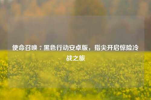 使命召唤 7 黑色行动安卓版,指尖开启惊险冷战之旅