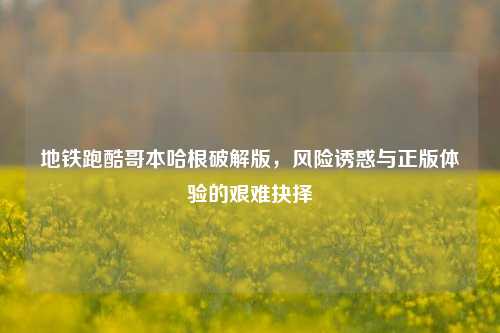 地铁跑酷哥本哈根破解版，风险诱惑与正版体验的艰难抉择