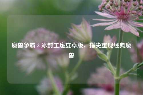 魔兽争霸 3 冰封王座安卓版，指尖重现经典魔兽