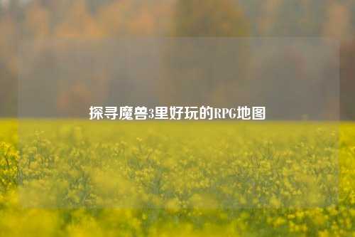 探寻魔兽3里好玩的RPG地图