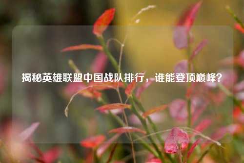 揭秘英雄联盟中国战队排行，谁能登顶巅峰？