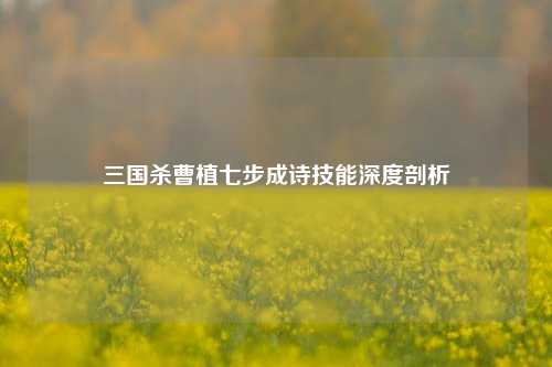 三国杀曹植七步成诗技能深度剖析