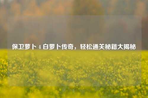 保卫萝卜 4 白萝卜传奇，轻松通关秘籍大揭秘