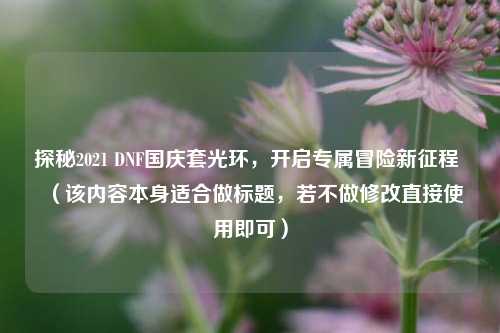 探秘2021 DNF国庆套光环,开启专属冒险新征程 (该内容本身适合做标题,若不做修改直接使用即可)
