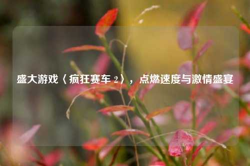 盛大游戏〈疯狂赛车 2〉，点燃速度与激情盛宴