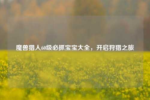 魔兽猎人60级必抓宝宝大全，开启狩猎之旅