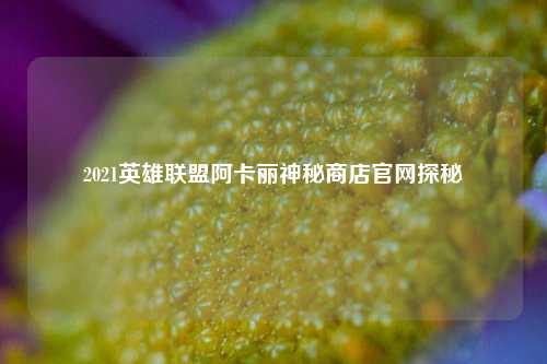 2021英雄联盟阿卡丽神秘商店官网探秘