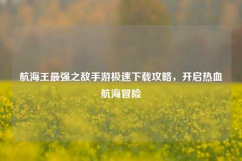 航海王最强之敌手游极速下载攻略,开启热血航海冒险