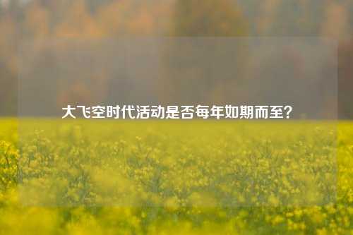 大飞空时代活动是否每年如期而至？