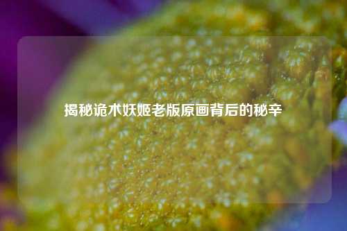 揭秘诡术妖姬老版原画背后的秘辛