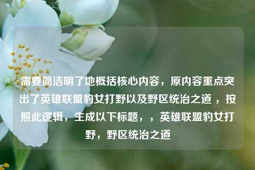 需要简洁明了地概括核心内容，原内容重点突出了英雄联盟豹女打野以及野区统治之道 ，按照此逻辑，生成以下标题，，英雄联盟豹女打野，野区统治之道