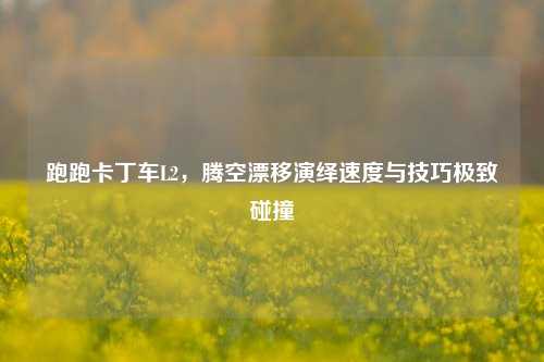 跑跑卡丁车L2，腾空漂移演绎速度与技巧极致碰撞