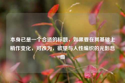 本身已是一个合适的标题,如果要在其基础上稍作变化,可改为,欲望与人性编织的光影悲曲