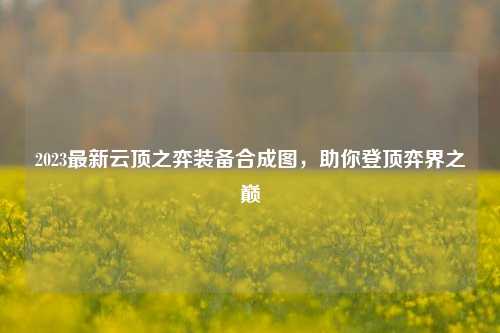 2023最新云顶之弈装备合成图，助你登顶弈界之巅