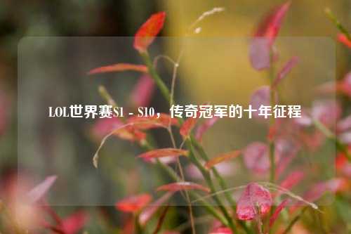 LOL世界赛S1 - S10,传奇冠军的十年征程