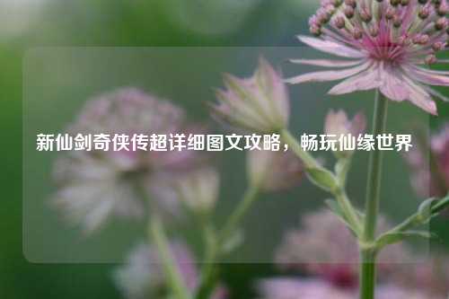 新仙剑奇侠传超详细图文攻略，畅玩仙缘世界