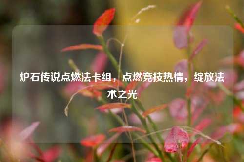 炉石传说点燃法卡组,点燃竞技热情,绽放法术之光