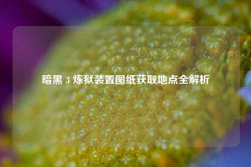暗黑 3 炼狱装置图纸获取地点全解析