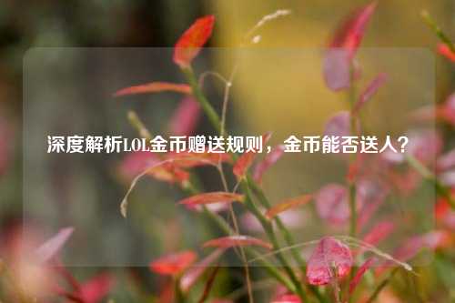 深度解析LOL金币赠送规则，金币能否送人？