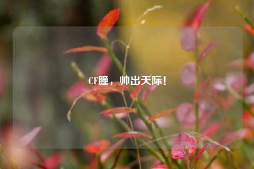 CF瞳,帅出天际!