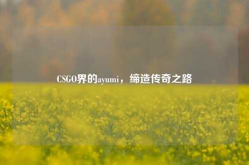 CSGO界的ayumi，缔造传奇之路
