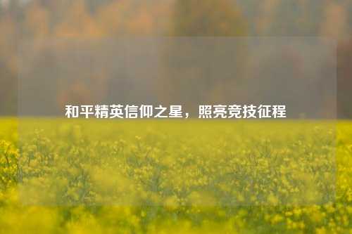 和平精英信仰之星，照亮竞技征程