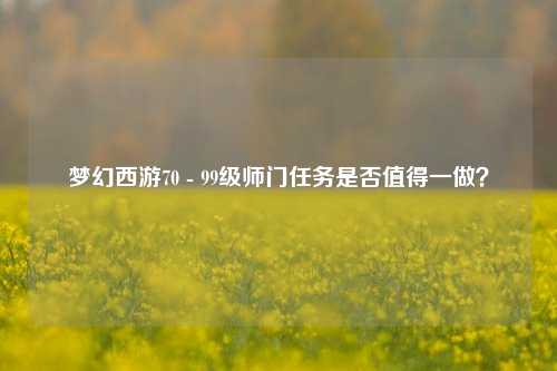 梦幻西游70 - 99级师门任务是否值得一做？