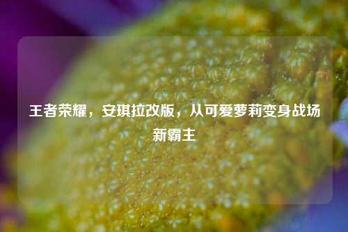 王者荣耀,安琪拉改版,从可爱萝莉变身战场新霸主