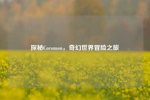 探秘Coromon，奇幻世界冒险之旅