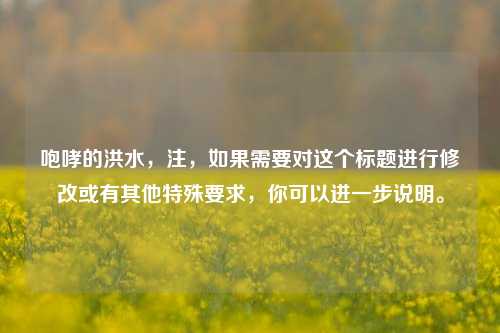 咆哮的洪水,注,如果需要对这个标题进行修改或有其他特殊要求,你可以进一步说明。