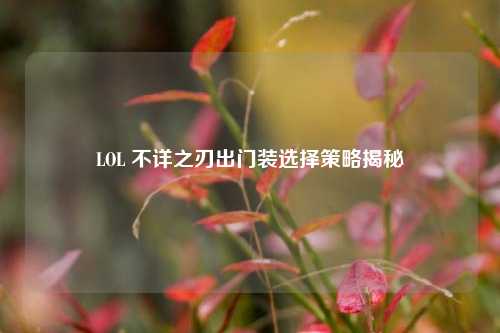 LOL 不详之刃出门装选择策略揭秘