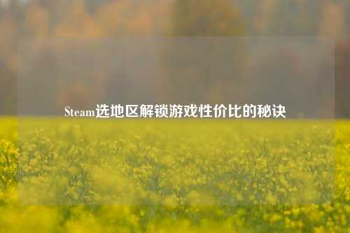 Steam选地区解锁游戏性价比的秘诀