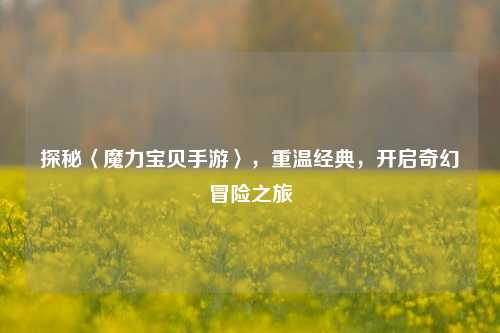 探秘〈魔力宝贝手游〉，重温经典，开启奇幻冒险之旅