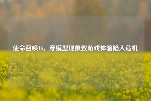 使命召唤16，穿模型现象致游戏体验陷入危机