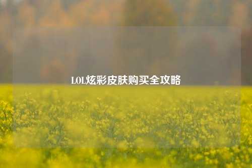 LOL炫彩皮肤购买全攻略