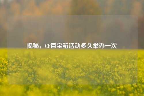 揭秘，CF百宝箱活动多久举办一次