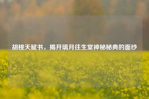 胡桃天赋书，揭开璃月往生堂神秘秘典的面纱